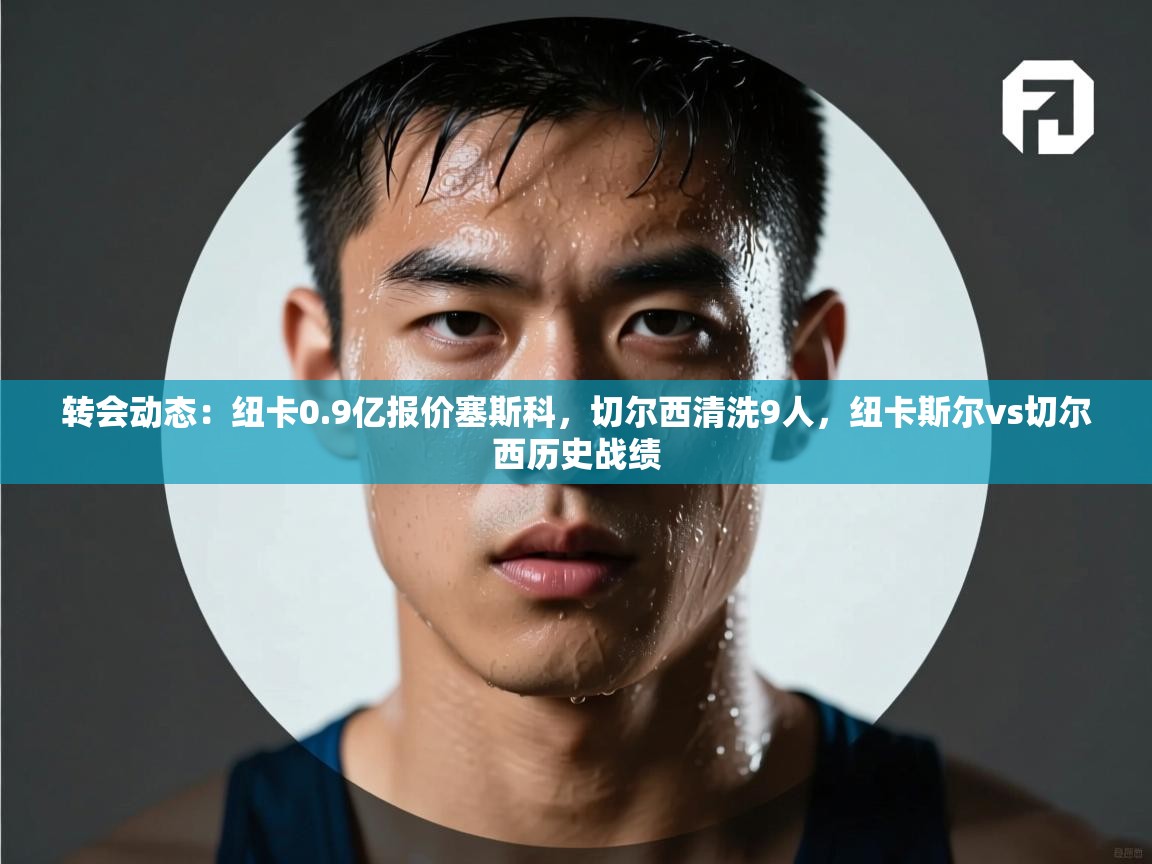 开云客服-转会动态：纽卡0.9亿报价塞斯科，切尔西清洗9人，纽卡斯尔vs切尔西历史战绩  第1张