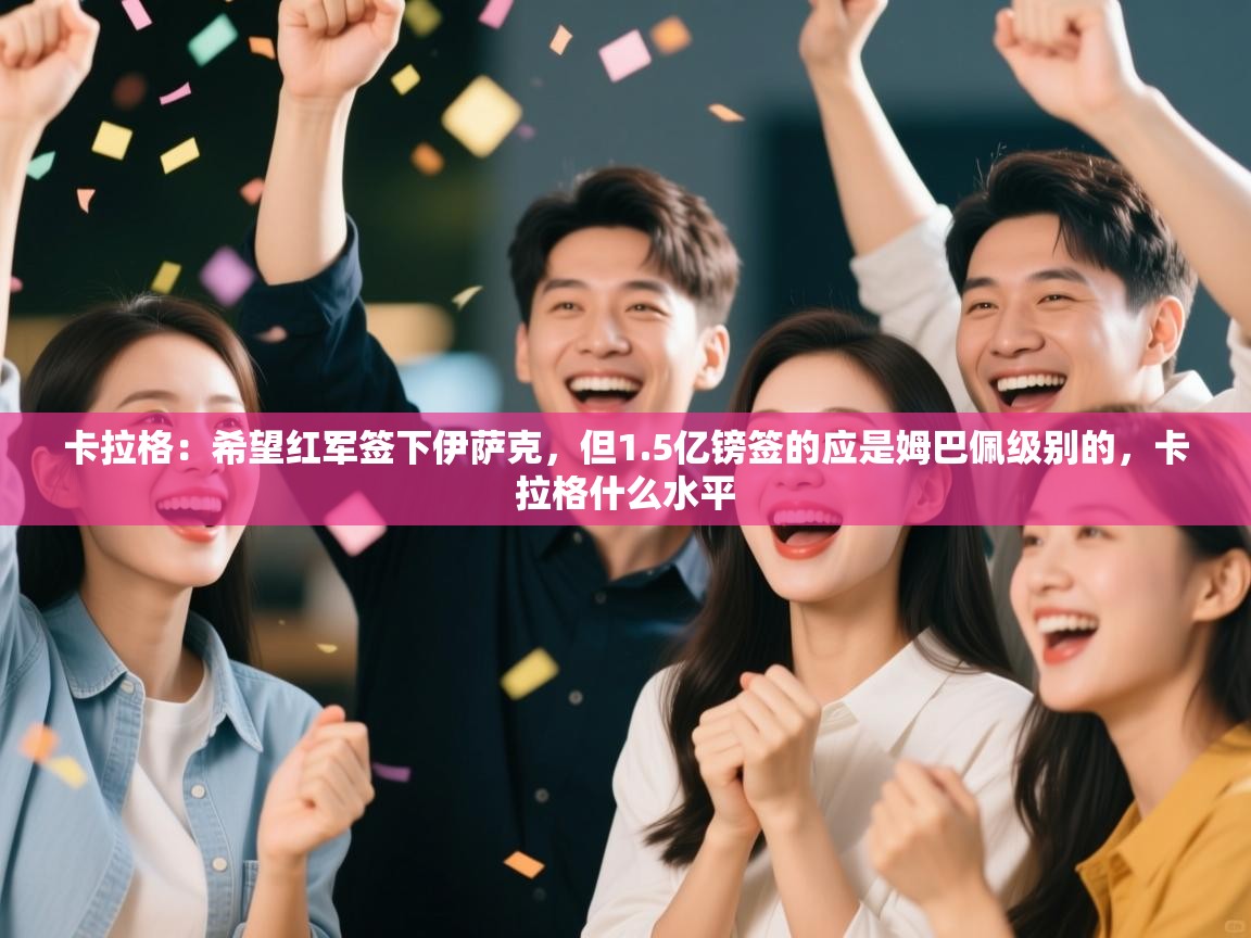 云开体育app网页版登录入口-卡拉格：希望红军签下伊萨克，但1.5亿镑签的应是姆巴佩级别的，卡拉格什么水平  第1张