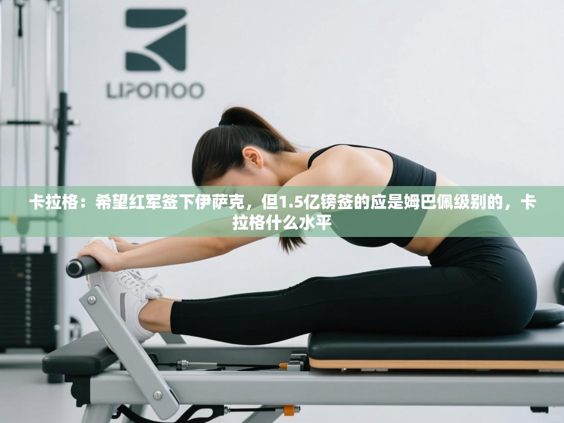 云开体育app网页版登录入口-卡拉格：希望红军签下伊萨克，但1.5亿镑签的应是姆巴佩级别的，卡拉格什么水平  第2张