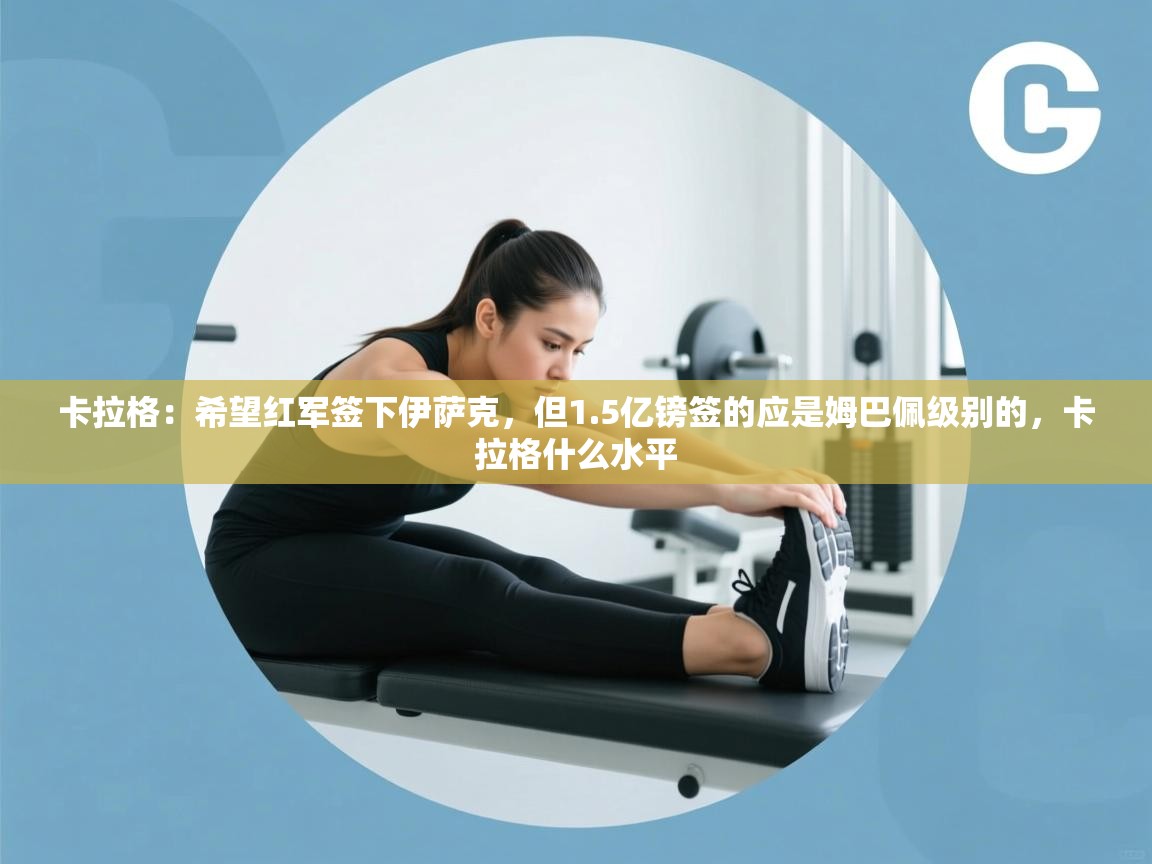 云开体育app网页版登录入口-卡拉格：希望红军签下伊萨克，但1.5亿镑签的应是姆巴佩级别的，卡拉格什么水平  第4张