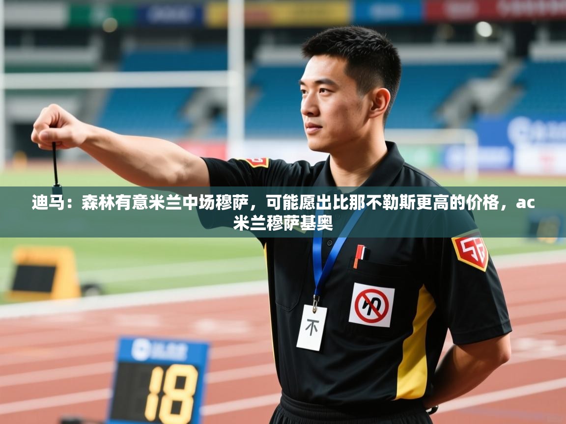 开云体育下载-迪马：森林有意米兰中场穆萨，可能愿出比那不勒斯更高的价格，ac米兰穆萨基奥  第2张