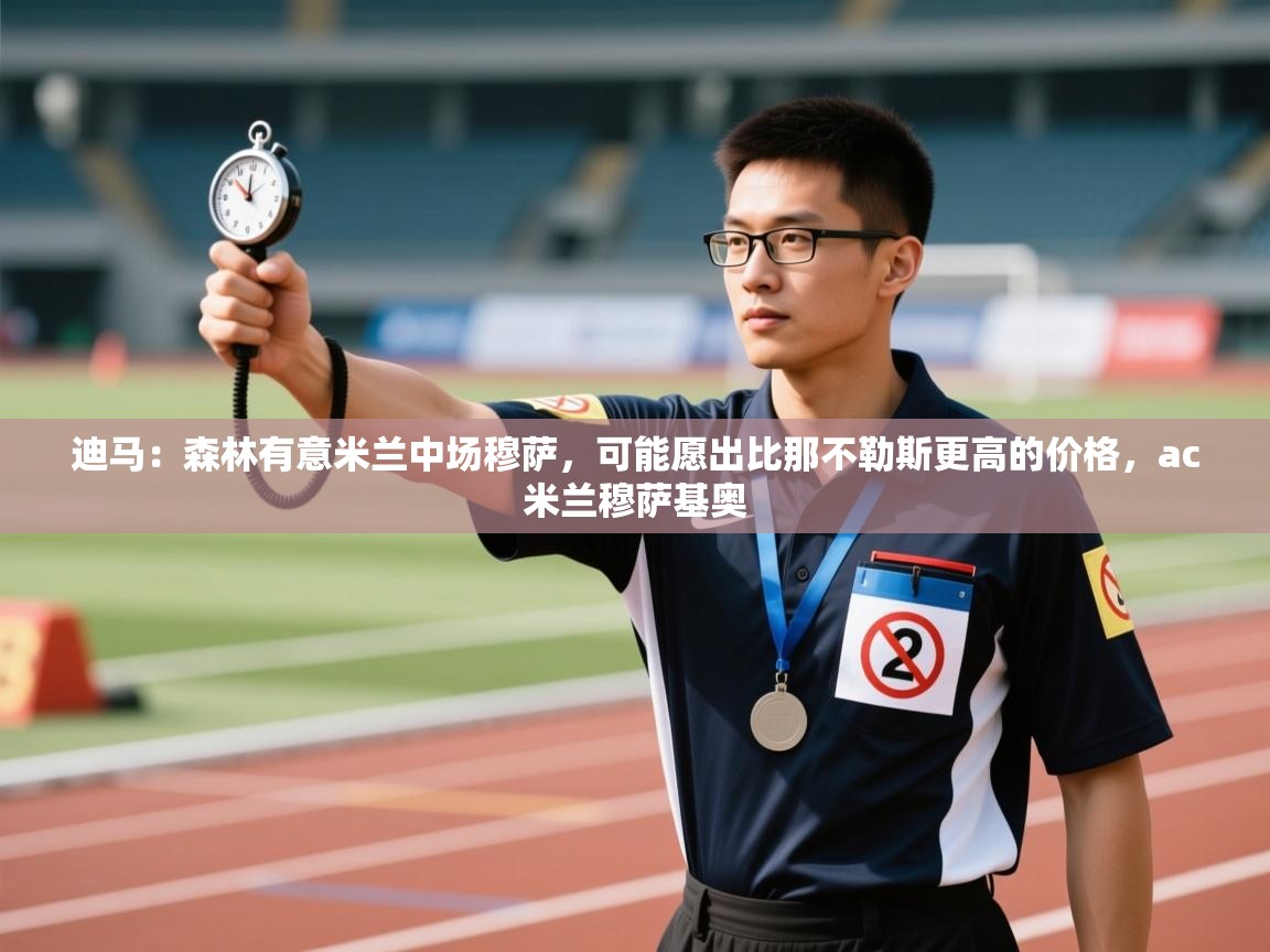 开云体育下载-迪马：森林有意米兰中场穆萨，可能愿出比那不勒斯更高的价格，ac米兰穆萨基奥  第4张