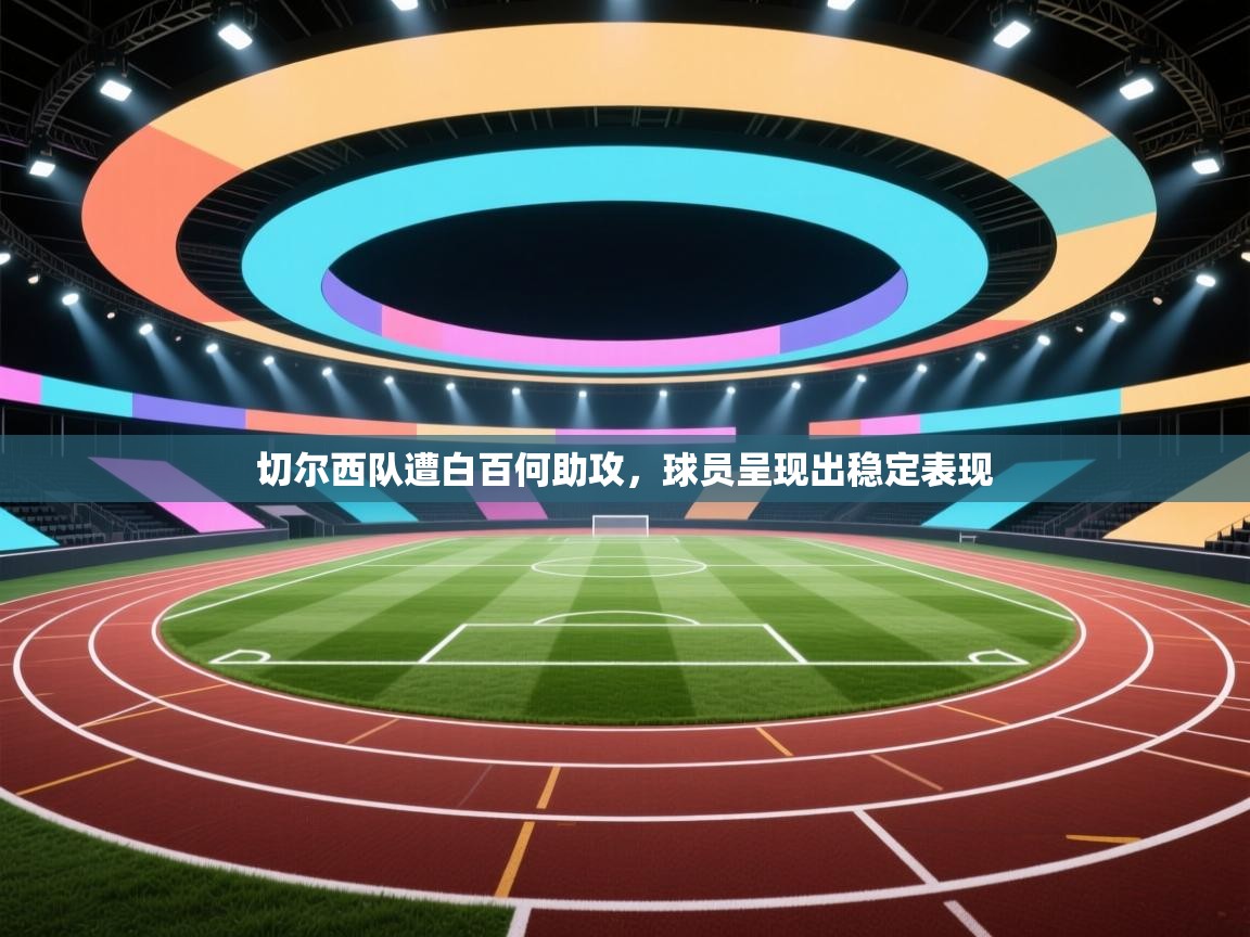 开云登录-切尔西队遭白百何助攻，球员呈现出稳定表现  第1张