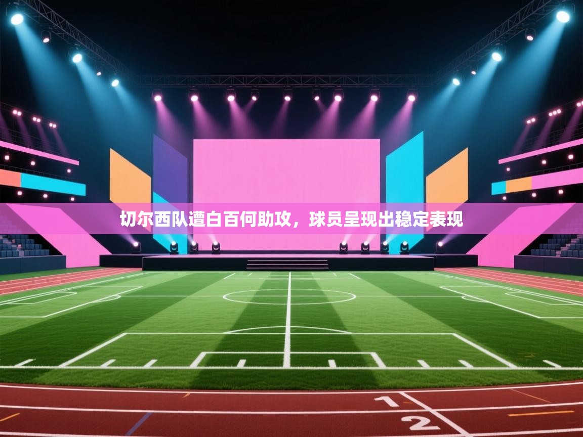 开云登录-切尔西队遭白百何助攻，球员呈现出稳定表现  第2张