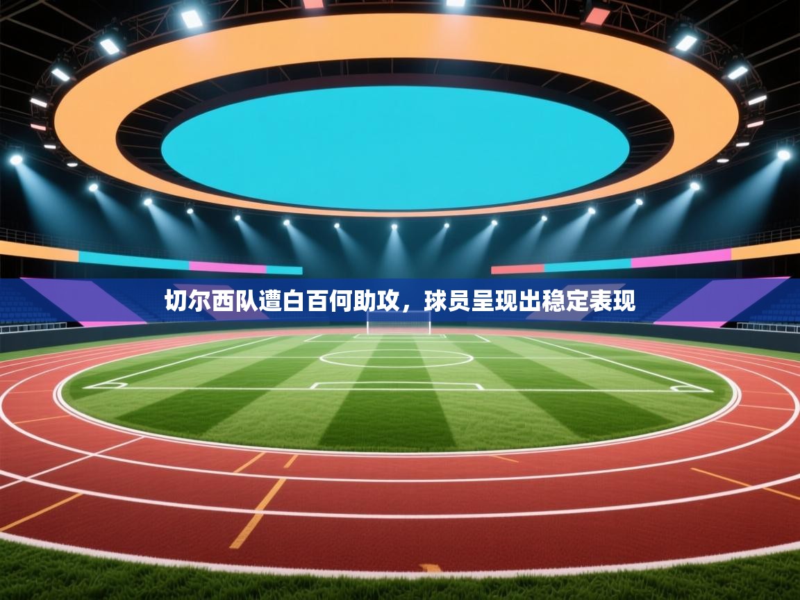 开云登录-切尔西队遭白百何助攻，球员呈现出稳定表现  第3张