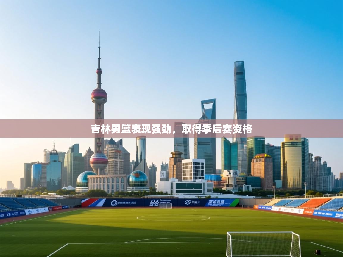 云开体育入口-吉林男篮表现强劲，取得季后赛资格  第2张