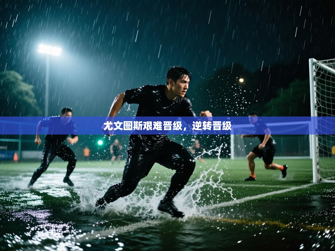 云开体育官网入口登录网页-尤文图斯艰难晋级，逆转晋级  第3张