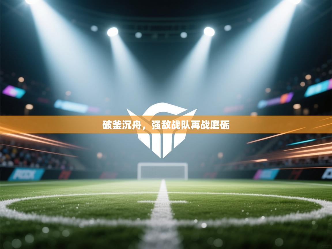 开云·体育kaiyun官方网站_kaiyun sports-破釜沉舟，强敌战队再战磨砺  第1张