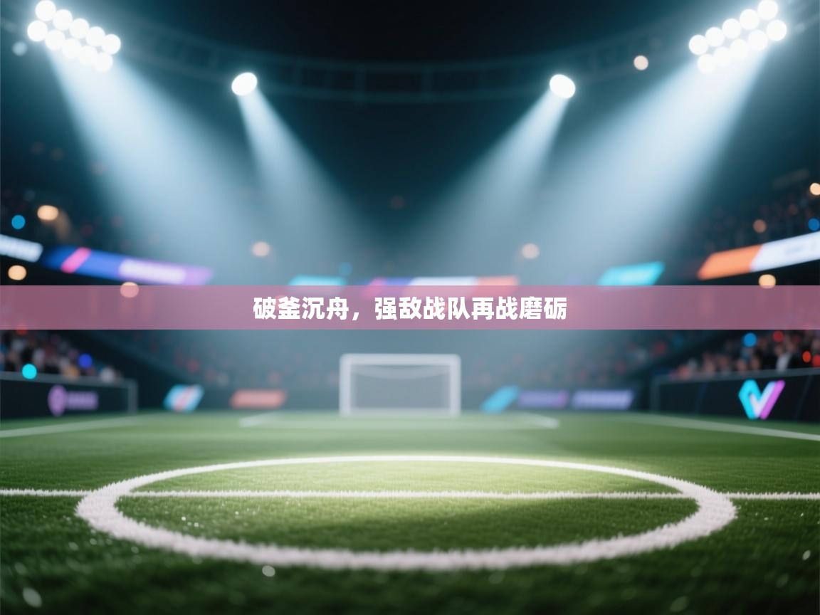 开云·体育kaiyun官方网站_kaiyun sports-破釜沉舟，强敌战队再战磨砺  第3张