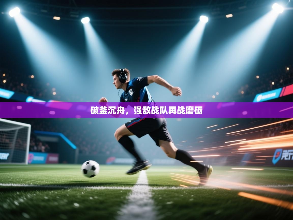 开云·体育kaiyun官方网站_kaiyun sports-破釜沉舟，强敌战队再战磨砺  第4张