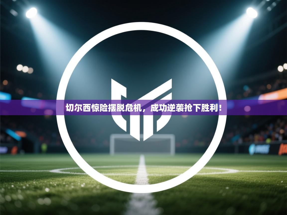 开云体育会员VIP开通-切尔西惊险摆脱危机，成功逆袭抢下胜利！  第3张