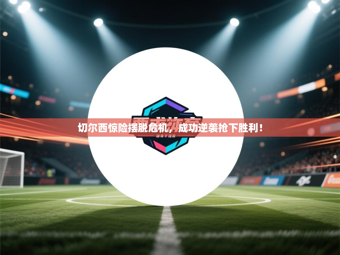 开云体育会员VIP开通-切尔西惊险摆脱危机，成功逆袭抢下胜利！  第4张