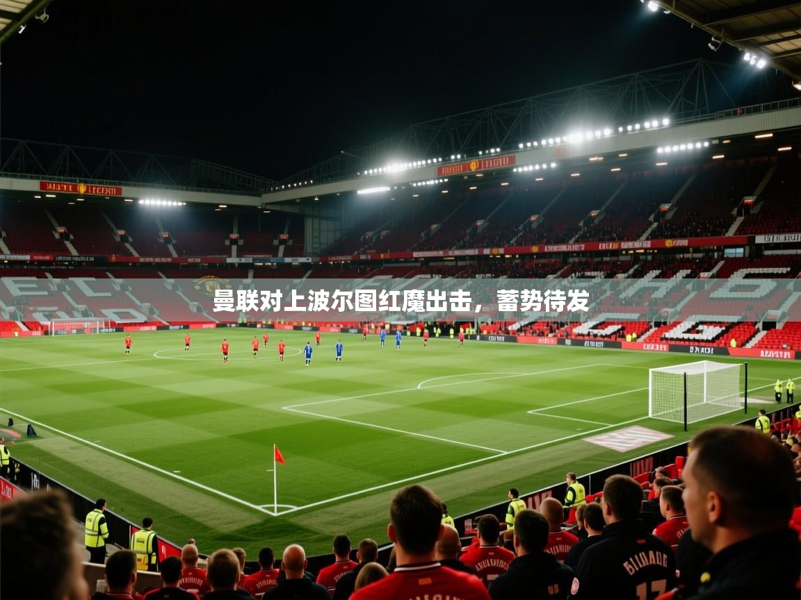 kaiyun开运·体育官方网站-曼联对上波尔图红魔出击，蓄势待发  第3张