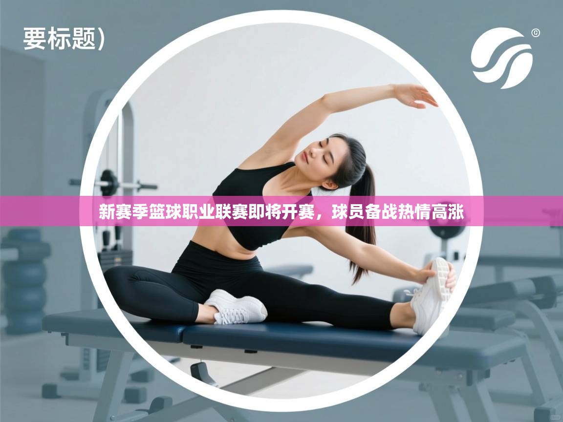 开云体育入口手机版-新赛季篮球职业联赛即将开赛，球员备战热情高涨  第1张