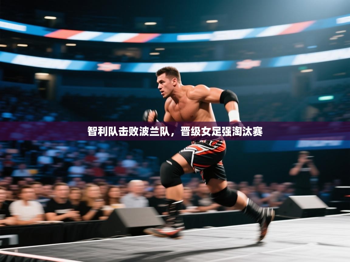 云开体育官方app下载-智利队击败波兰队，晋级女足强淘汰赛  第2张