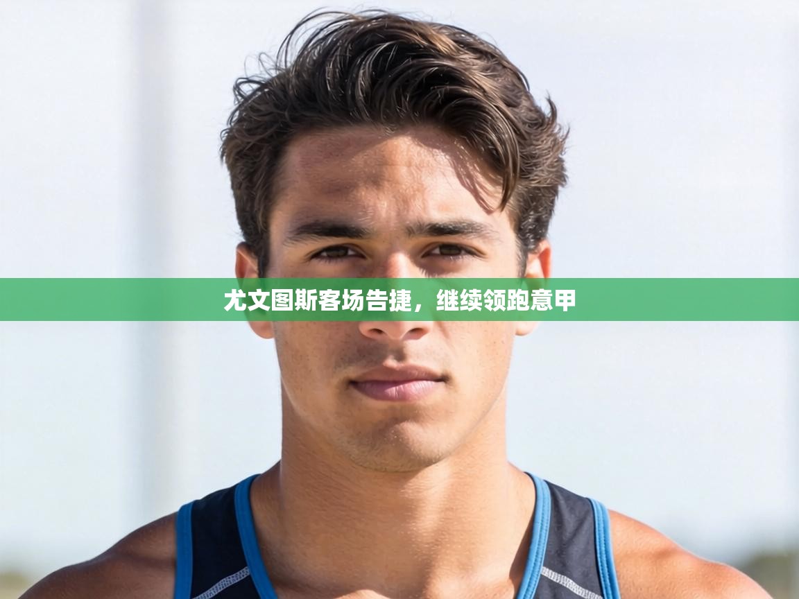 开云体育入口网址-尤文图斯客场告捷，继续领跑意甲  第1张