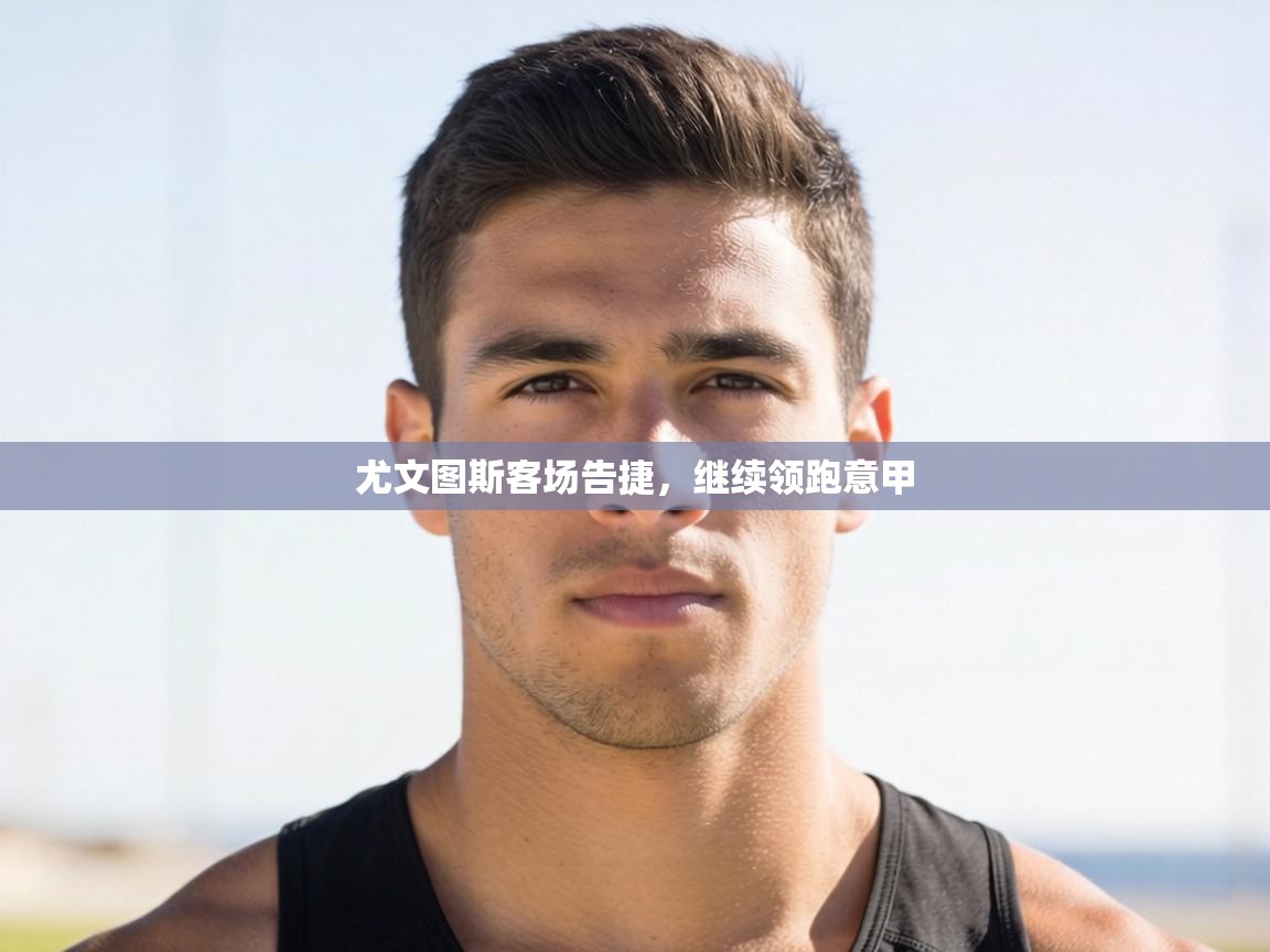 开云体育入口网址-尤文图斯客场告捷，继续领跑意甲  第3张