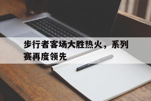 步行者客场大胜热火，系列赛再度领先的简单介绍