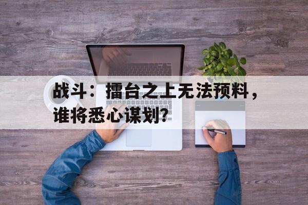 战斗：擂台之上无法预料，谁将悉心谋划？的简单介绍